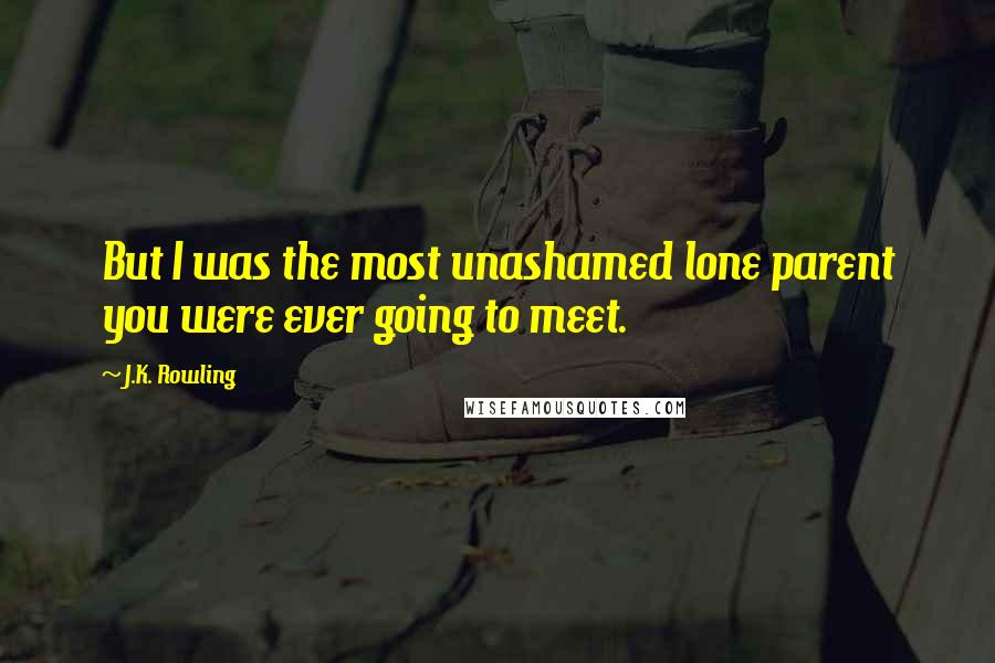 J.K. Rowling Quotes: But I was the most unashamed lone parent you were ever going to meet.