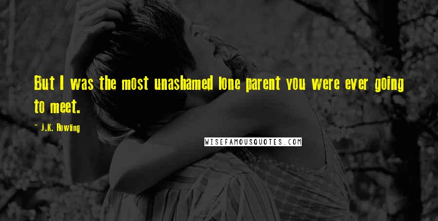 J.K. Rowling Quotes: But I was the most unashamed lone parent you were ever going to meet.