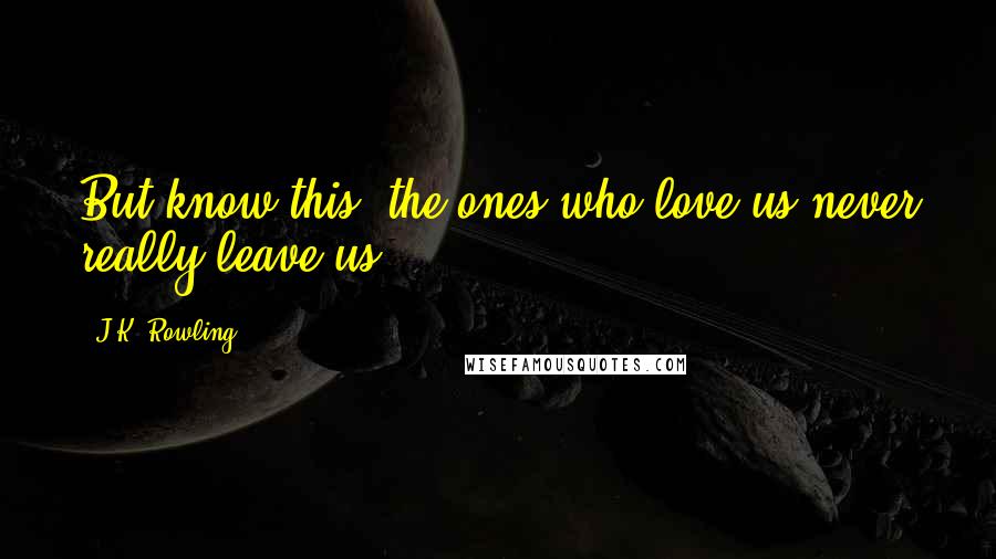J.K. Rowling Quotes: But know this; the ones who love us never really leave us.