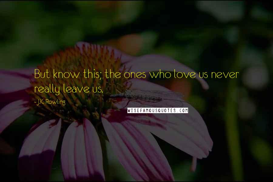 J.K. Rowling Quotes: But know this; the ones who love us never really leave us.