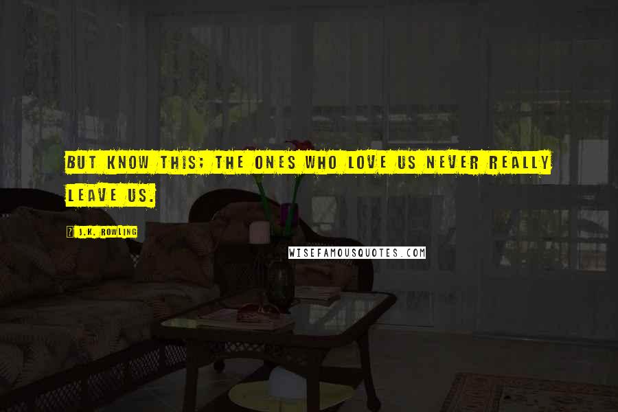 J.K. Rowling Quotes: But know this; the ones who love us never really leave us.
