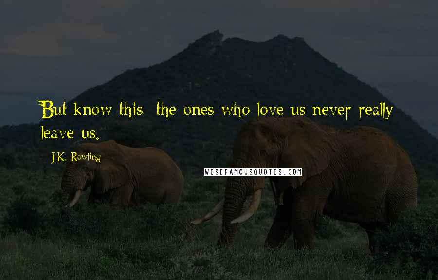 J.K. Rowling Quotes: But know this; the ones who love us never really leave us.