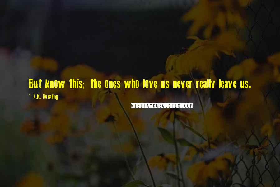 J.K. Rowling Quotes: But know this; the ones who love us never really leave us.
