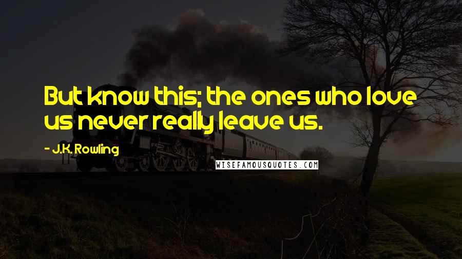 J.K. Rowling Quotes: But know this; the ones who love us never really leave us.