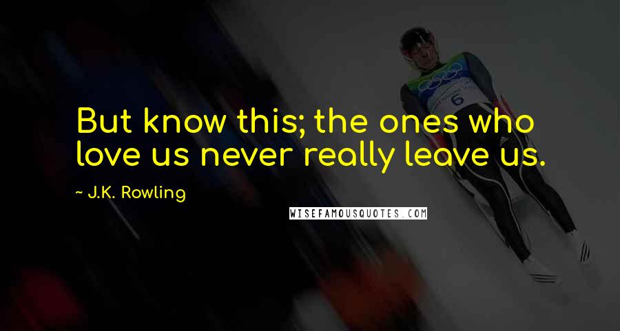 J.K. Rowling Quotes: But know this; the ones who love us never really leave us.