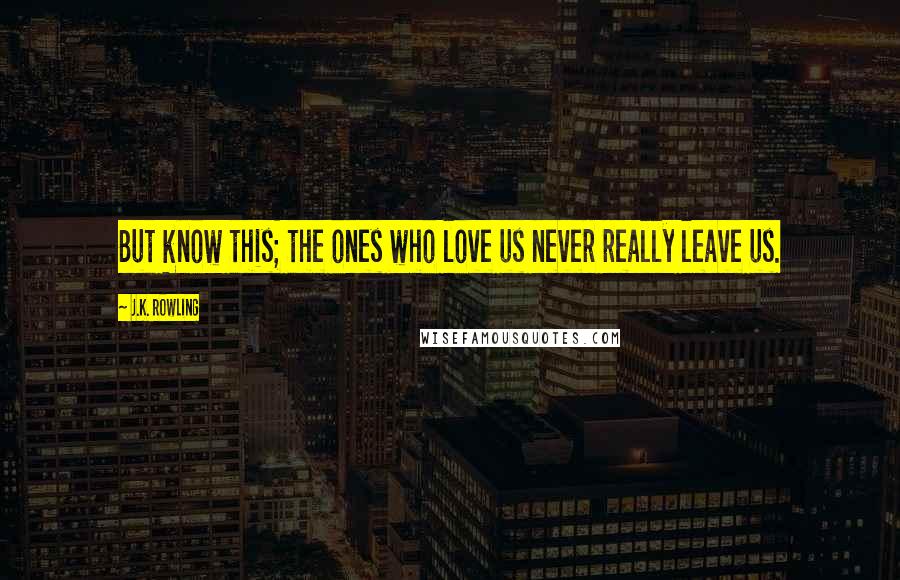 J.K. Rowling Quotes: But know this; the ones who love us never really leave us.