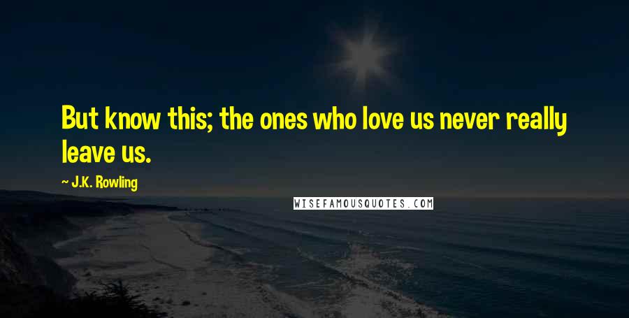 J.K. Rowling Quotes: But know this; the ones who love us never really leave us.