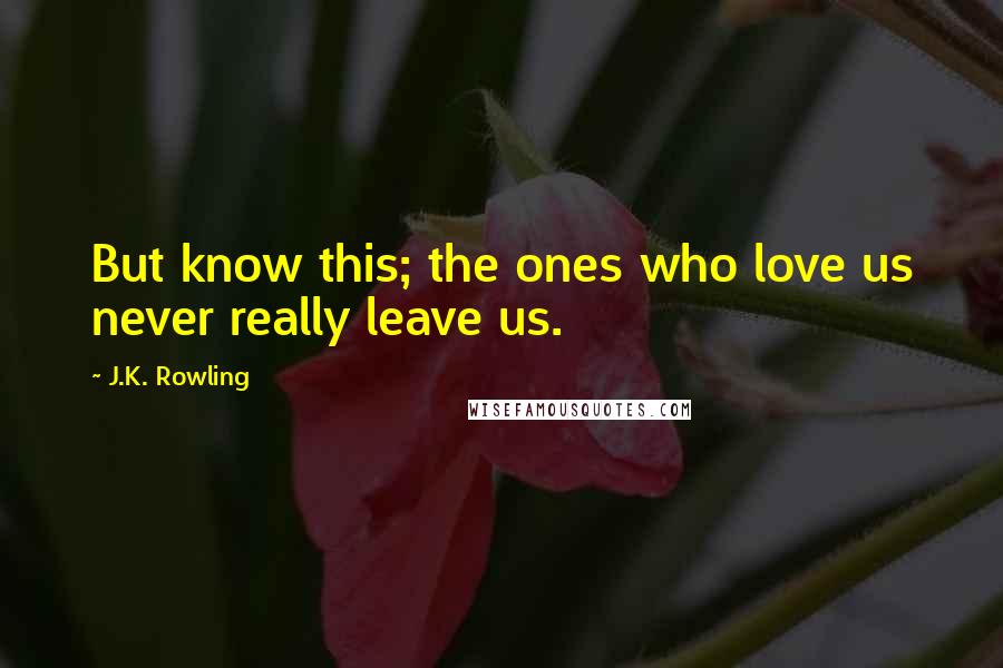 J.K. Rowling Quotes: But know this; the ones who love us never really leave us.