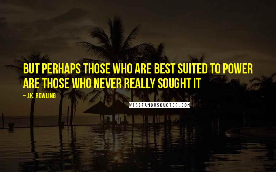 J.K. Rowling Quotes: but perhaps those who are best suited to power are those who never really sought it