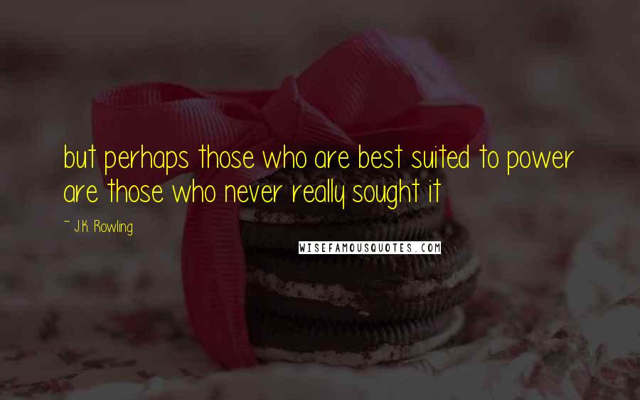 J.K. Rowling Quotes: but perhaps those who are best suited to power are those who never really sought it