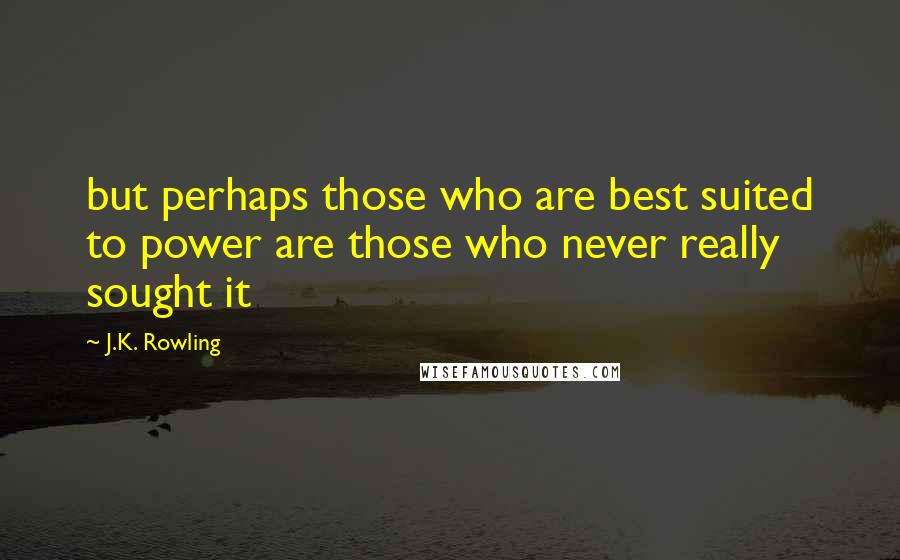 J.K. Rowling Quotes: but perhaps those who are best suited to power are those who never really sought it