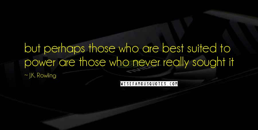 J.K. Rowling Quotes: but perhaps those who are best suited to power are those who never really sought it