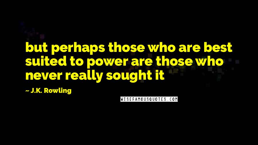 J.K. Rowling Quotes: but perhaps those who are best suited to power are those who never really sought it