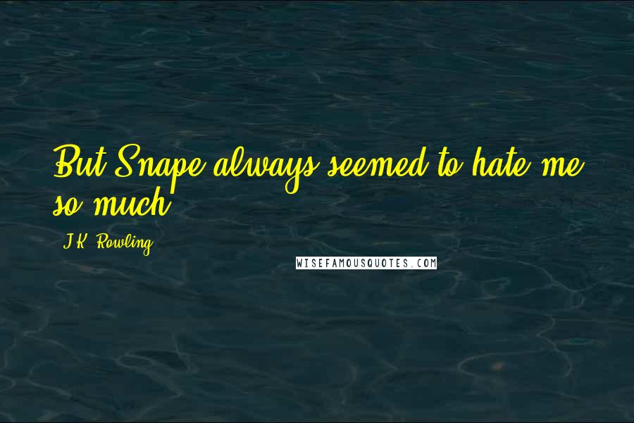 J.K. Rowling Quotes: But Snape always seemed to hate me so much.