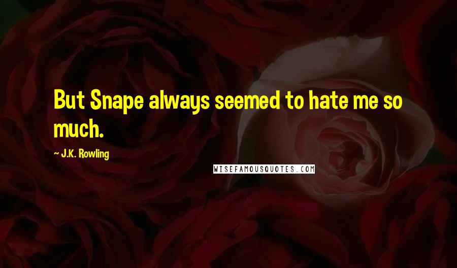 J.K. Rowling Quotes: But Snape always seemed to hate me so much.