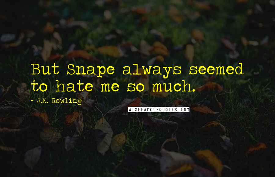 J.K. Rowling Quotes: But Snape always seemed to hate me so much.