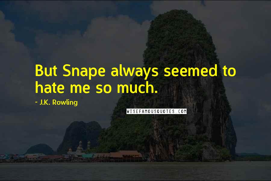 J.K. Rowling Quotes: But Snape always seemed to hate me so much.
