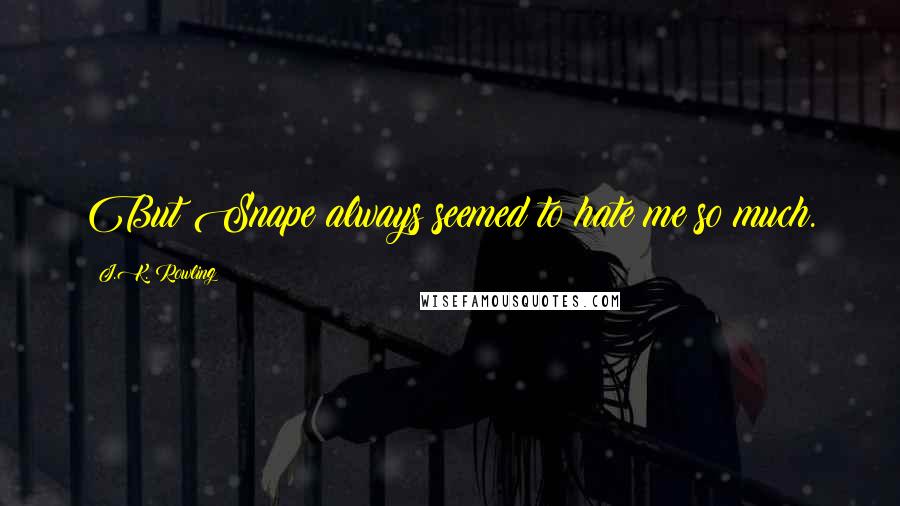 J.K. Rowling Quotes: But Snape always seemed to hate me so much.