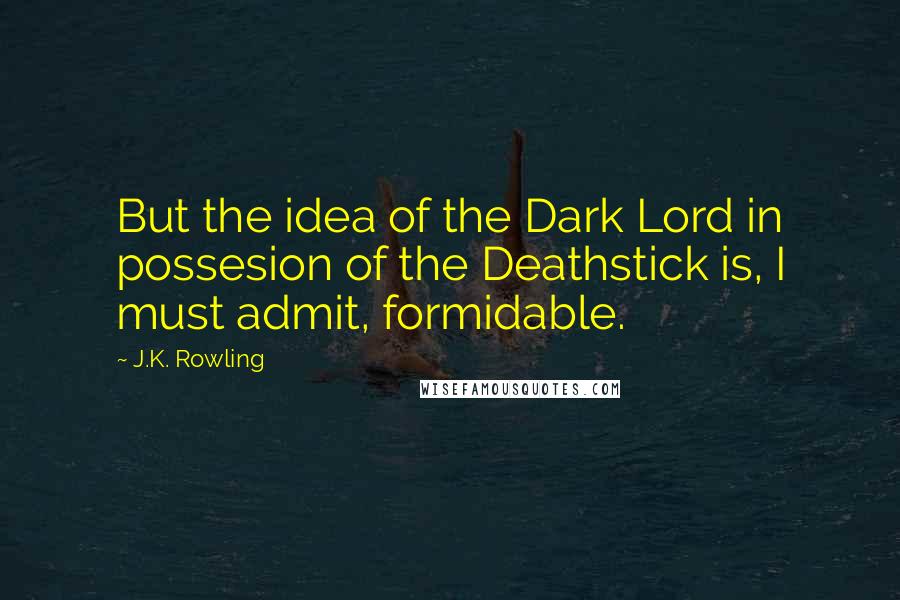 J.K. Rowling Quotes: But the idea of the Dark Lord in possesion of the Deathstick is, I must admit, formidable.
