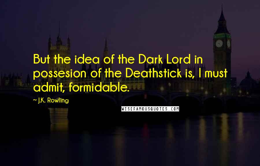 J.K. Rowling Quotes: But the idea of the Dark Lord in possesion of the Deathstick is, I must admit, formidable.