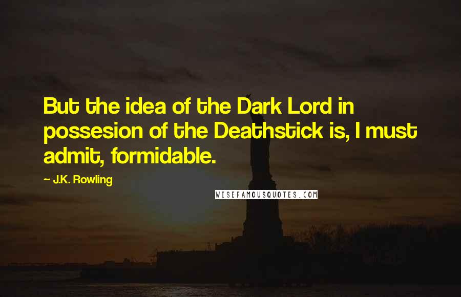 J.K. Rowling Quotes: But the idea of the Dark Lord in possesion of the Deathstick is, I must admit, formidable.