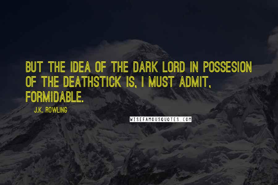 J.K. Rowling Quotes: But the idea of the Dark Lord in possesion of the Deathstick is, I must admit, formidable.