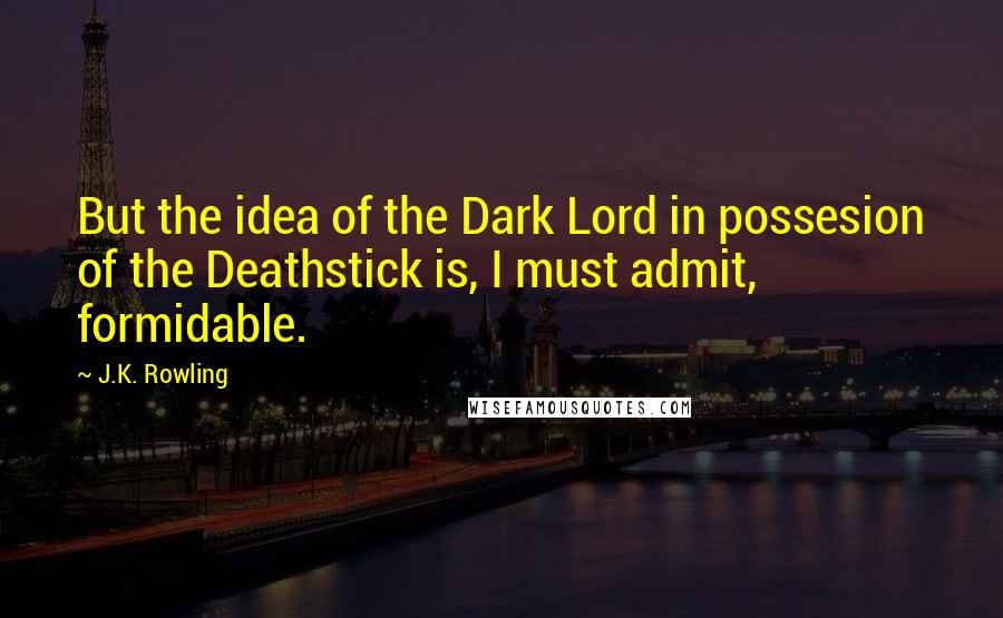 J.K. Rowling Quotes: But the idea of the Dark Lord in possesion of the Deathstick is, I must admit, formidable.