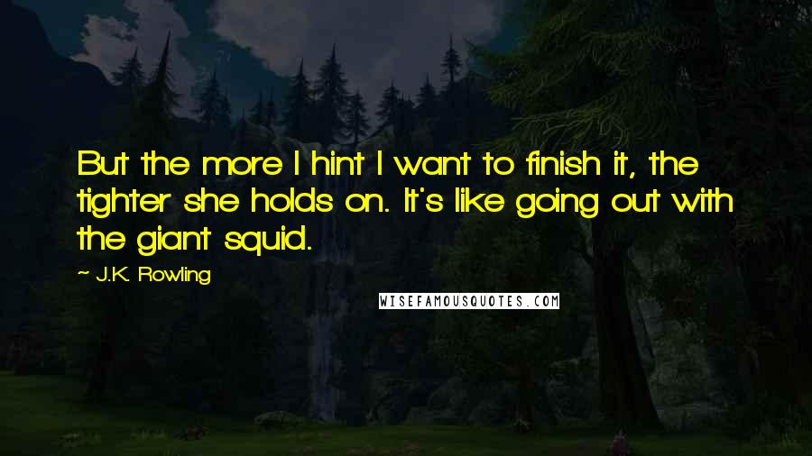 J.K. Rowling Quotes: But the more I hint I want to finish it, the tighter she holds on. It's like going out with the giant squid.