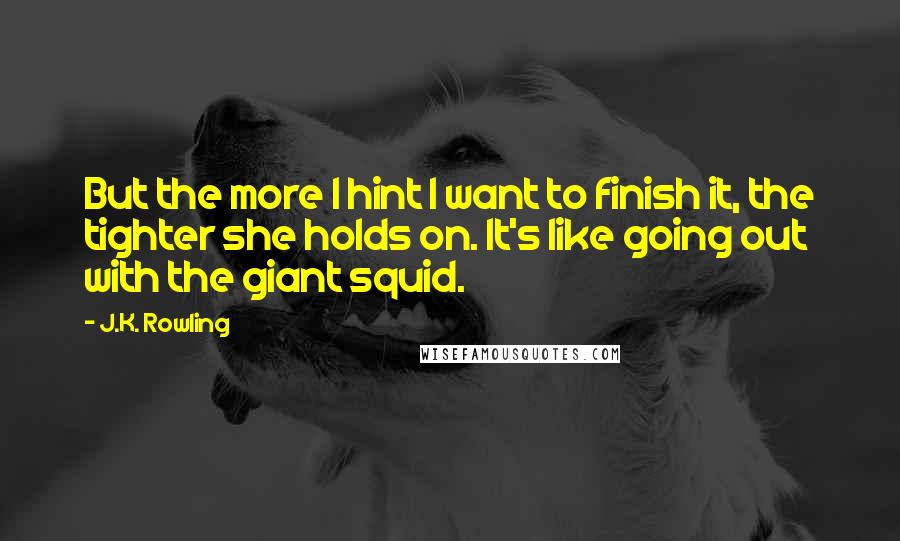 J.K. Rowling Quotes: But the more I hint I want to finish it, the tighter she holds on. It's like going out with the giant squid.
