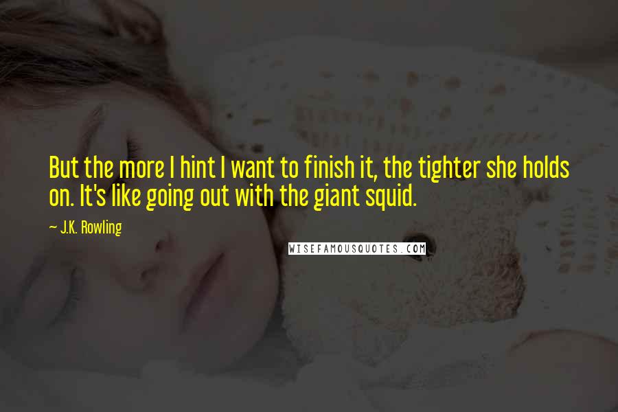 J.K. Rowling Quotes: But the more I hint I want to finish it, the tighter she holds on. It's like going out with the giant squid.