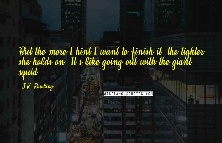 J.K. Rowling Quotes: But the more I hint I want to finish it, the tighter she holds on. It's like going out with the giant squid.