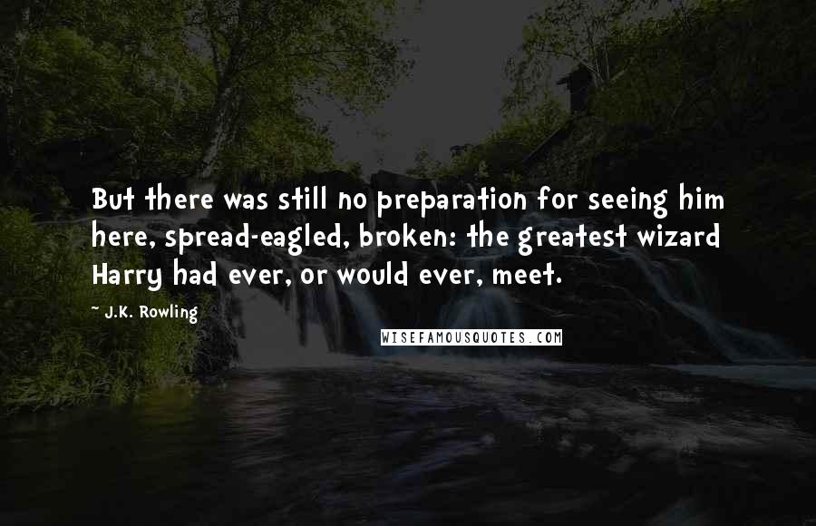 J.K. Rowling Quotes: But there was still no preparation for seeing him here, spread-eagled, broken: the greatest wizard Harry had ever, or would ever, meet.