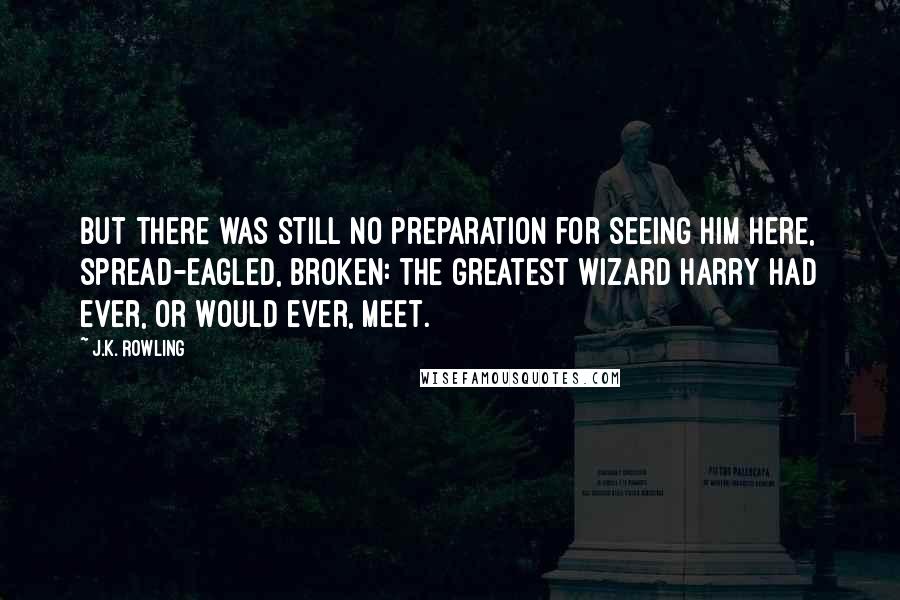 J.K. Rowling Quotes: But there was still no preparation for seeing him here, spread-eagled, broken: the greatest wizard Harry had ever, or would ever, meet.
