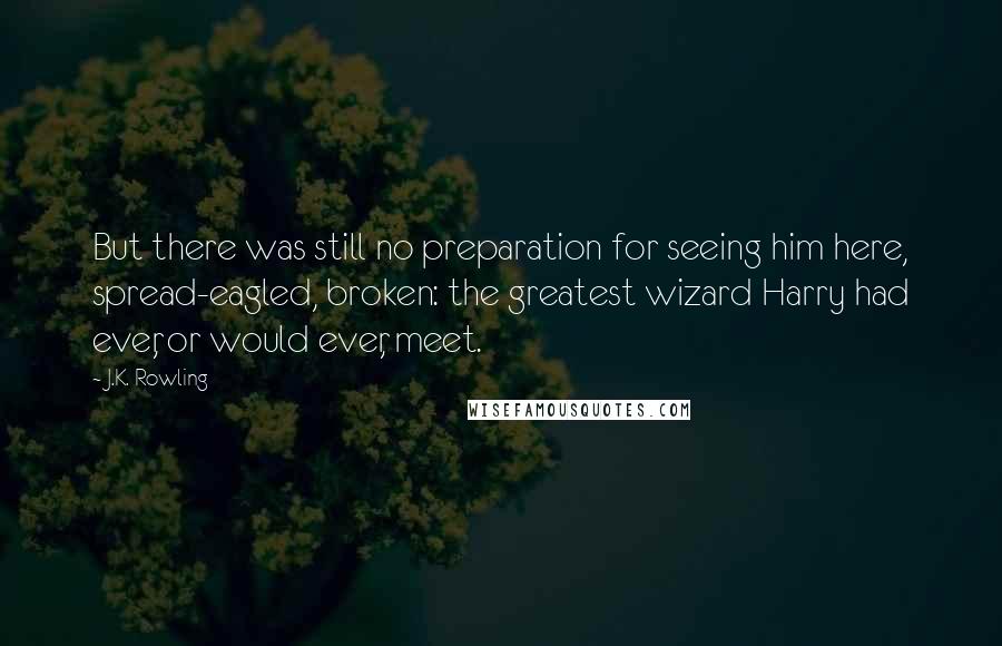 J.K. Rowling Quotes: But there was still no preparation for seeing him here, spread-eagled, broken: the greatest wizard Harry had ever, or would ever, meet.