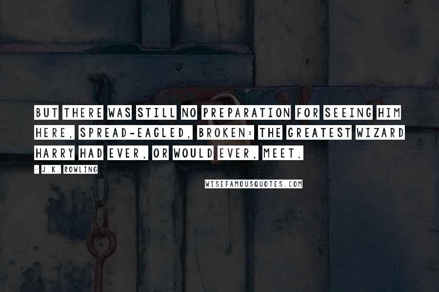 J.K. Rowling Quotes: But there was still no preparation for seeing him here, spread-eagled, broken: the greatest wizard Harry had ever, or would ever, meet.