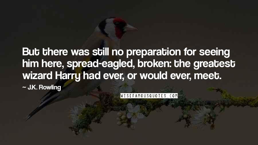 J.K. Rowling Quotes: But there was still no preparation for seeing him here, spread-eagled, broken: the greatest wizard Harry had ever, or would ever, meet.