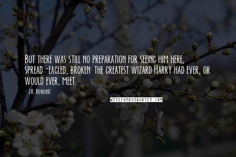 J.K. Rowling Quotes: But there was still no preparation for seeing him here, spread-eagled, broken: the greatest wizard Harry had ever, or would ever, meet.