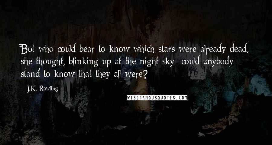 J.K. Rowling Quotes: But who could bear to know which stars were already dead, she thought, blinking up at the night sky; could anybody stand to know that they all were?