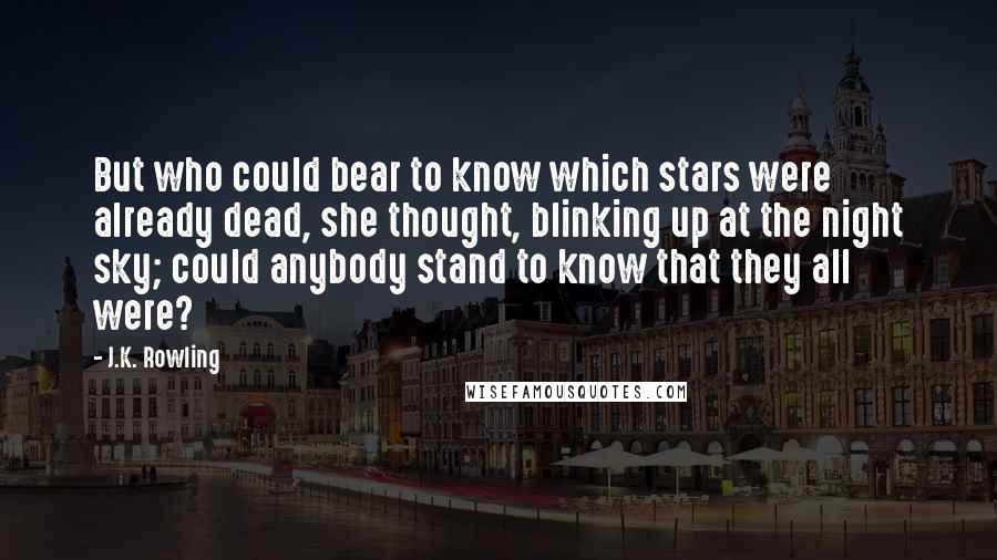 J.K. Rowling Quotes: But who could bear to know which stars were already dead, she thought, blinking up at the night sky; could anybody stand to know that they all were?