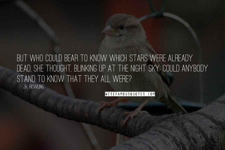 J.K. Rowling Quotes: But who could bear to know which stars were already dead, she thought, blinking up at the night sky; could anybody stand to know that they all were?