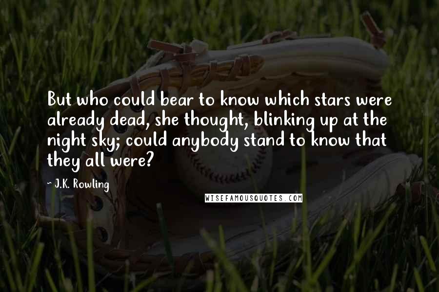 J.K. Rowling Quotes: But who could bear to know which stars were already dead, she thought, blinking up at the night sky; could anybody stand to know that they all were?