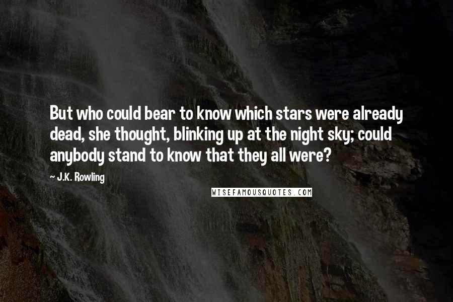 J.K. Rowling Quotes: But who could bear to know which stars were already dead, she thought, blinking up at the night sky; could anybody stand to know that they all were?