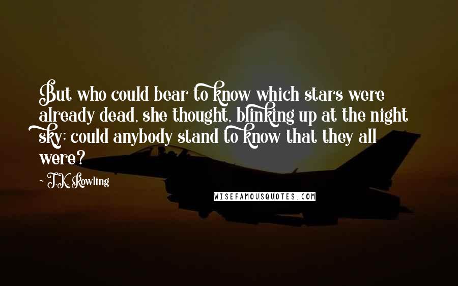 J.K. Rowling Quotes: But who could bear to know which stars were already dead, she thought, blinking up at the night sky; could anybody stand to know that they all were?