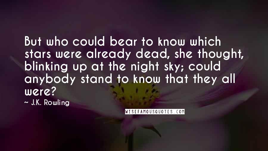 J.K. Rowling Quotes: But who could bear to know which stars were already dead, she thought, blinking up at the night sky; could anybody stand to know that they all were?