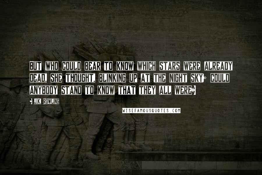 J.K. Rowling Quotes: But who could bear to know which stars were already dead, she thought, blinking up at the night sky; could anybody stand to know that they all were?