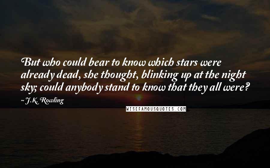 J.K. Rowling Quotes: But who could bear to know which stars were already dead, she thought, blinking up at the night sky; could anybody stand to know that they all were?