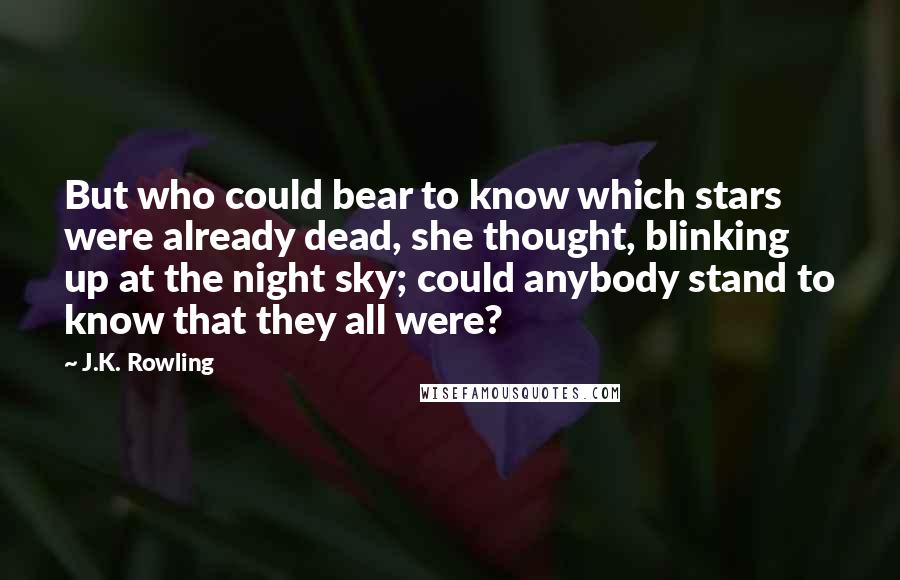 J.K. Rowling Quotes: But who could bear to know which stars were already dead, she thought, blinking up at the night sky; could anybody stand to know that they all were?