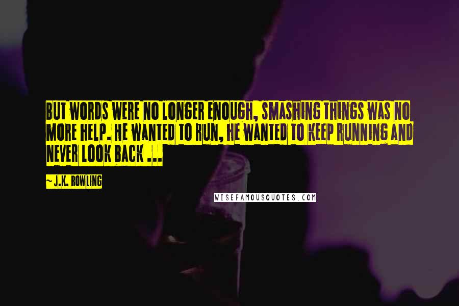 J.K. Rowling Quotes: But words were no longer enough, smashing things was no more help. He wanted to run, he wanted to keep running and never look back ...