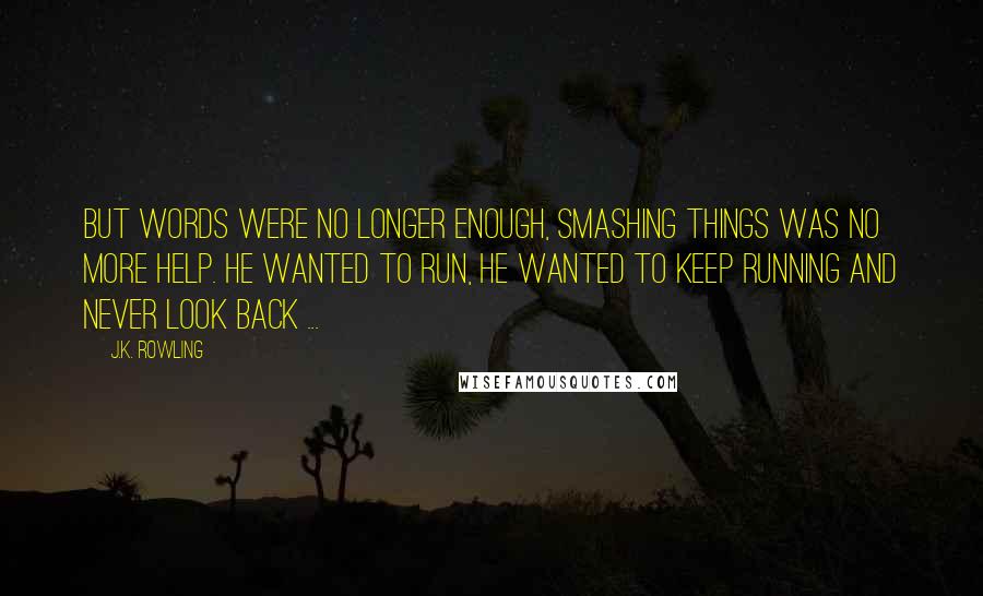 J.K. Rowling Quotes: But words were no longer enough, smashing things was no more help. He wanted to run, he wanted to keep running and never look back ...