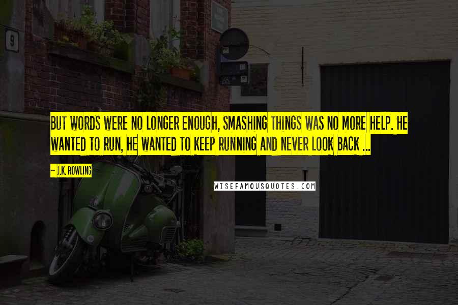 J.K. Rowling Quotes: But words were no longer enough, smashing things was no more help. He wanted to run, he wanted to keep running and never look back ...